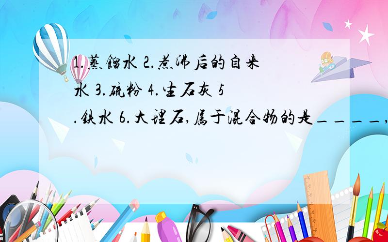 1.蒸馏水 2.煮沸后的自来水 3.硫粉 4.生石灰 5.铁水 6.大理石,属于混合物的是____,属于化合物的是____