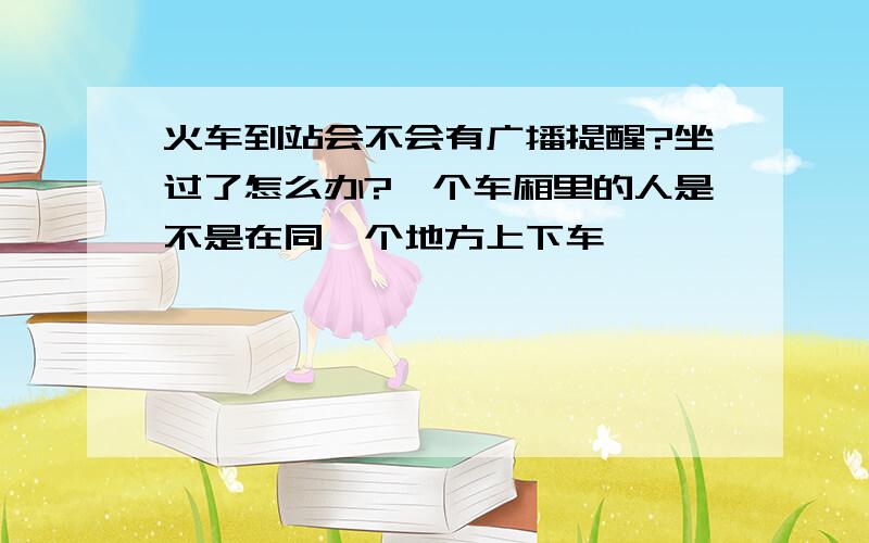 火车到站会不会有广播提醒?坐过了怎么办?一个车厢里的人是不是在同一个地方上下车