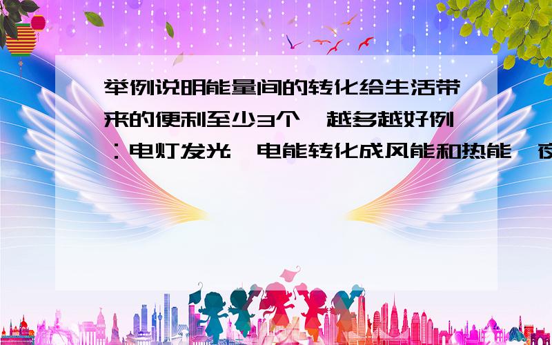 举例说明能量间的转化给生活带来的便利至少3个,越多越好例：电灯发光,电能转化成风能和热能,夜晚写作也就方便了许多.要准确,