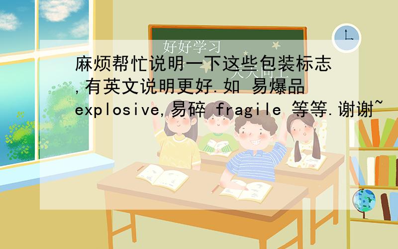 麻烦帮忙说明一下这些包装标志,有英文说明更好.如 易爆品explosive,易碎 fragile 等等.谢谢~