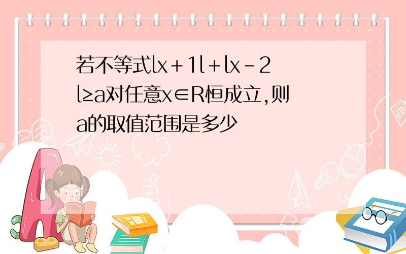 若不等式lx＋1l＋lx－2l≥a对任意x∈R恒成立,则a的取值范围是多少