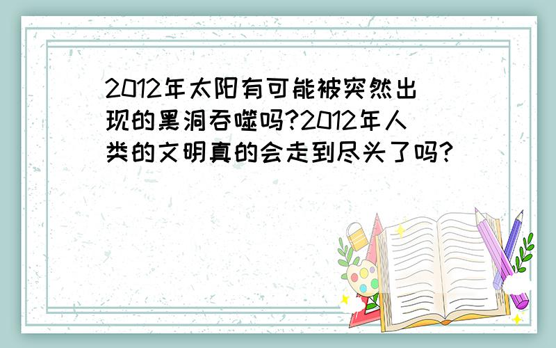 2012年太阳有可能被突然出现的黑洞吞噬吗?2012年人类的文明真的会走到尽头了吗?