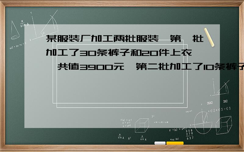 某服装厂加工两批服装,第一批加工了30条裤子和20件上衣,共值3900元,第二批加工了10条裤子和20件上衣,共值2400元.一件上衣和一条裤子各值多少元?