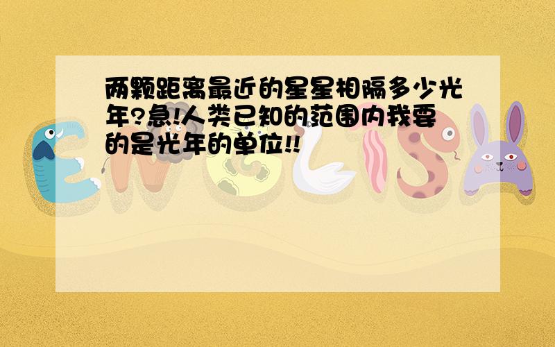 两颗距离最近的星星相隔多少光年?急!人类已知的范围内我要的是光年的单位!!