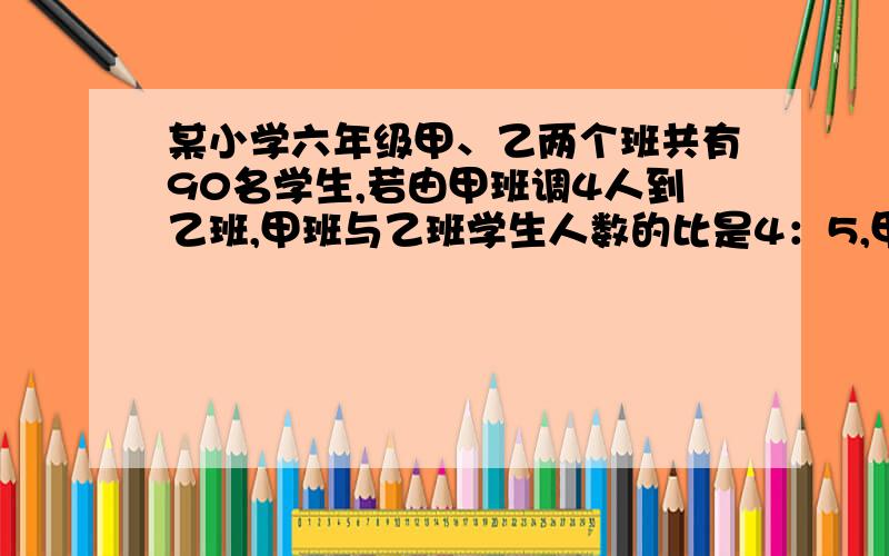 某小学六年级甲、乙两个班共有90名学生,若由甲班调4人到乙班,甲班与乙班学生人数的比是4：5,甲班原来学生与全校学生人数的比是2：35,某小学共有多少人?