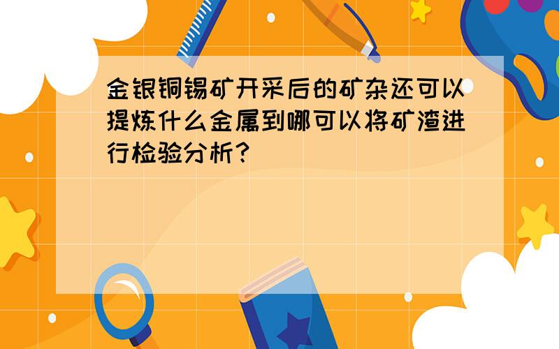 金银铜锡矿开采后的矿杂还可以提炼什么金属到哪可以将矿渣进行检验分析？