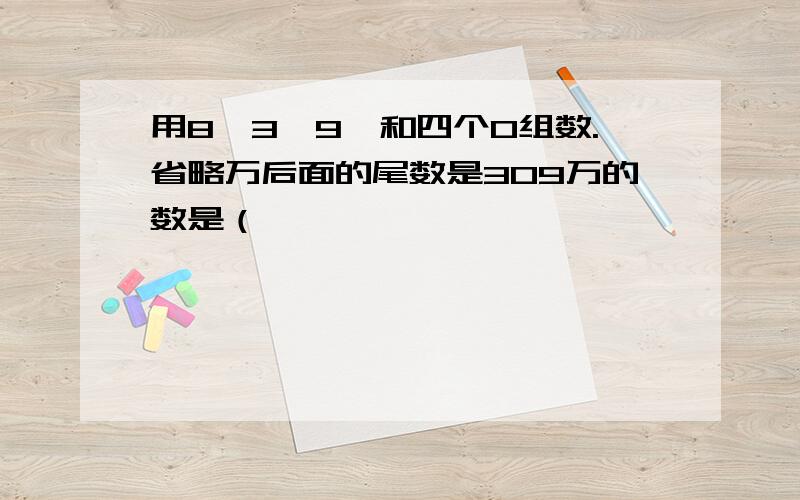 用8,3,9,和四个0组数.省略万后面的尾数是309万的数是（