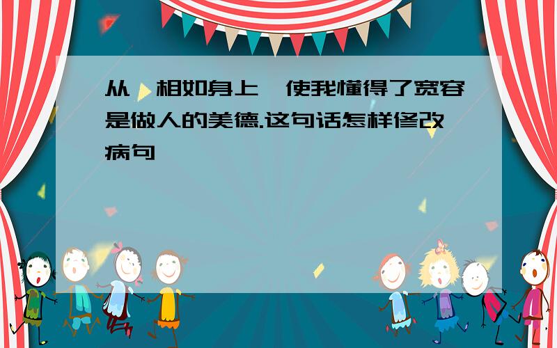 从蔺相如身上,使我懂得了宽容是做人的美德.这句话怎样修改病句