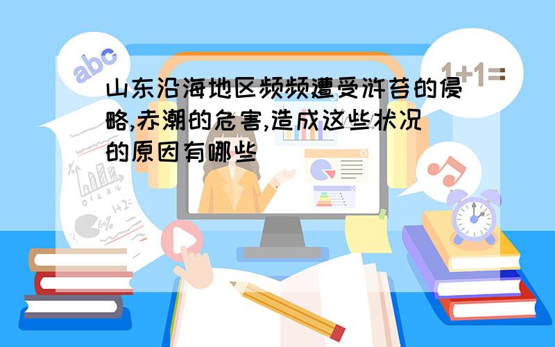 山东沿海地区频频遭受浒苔的侵略,赤潮的危害,造成这些状况的原因有哪些