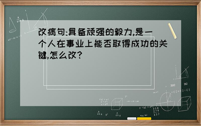 改病句:具备顽强的毅力,是一个人在事业上能否取得成功的关键,怎么改?