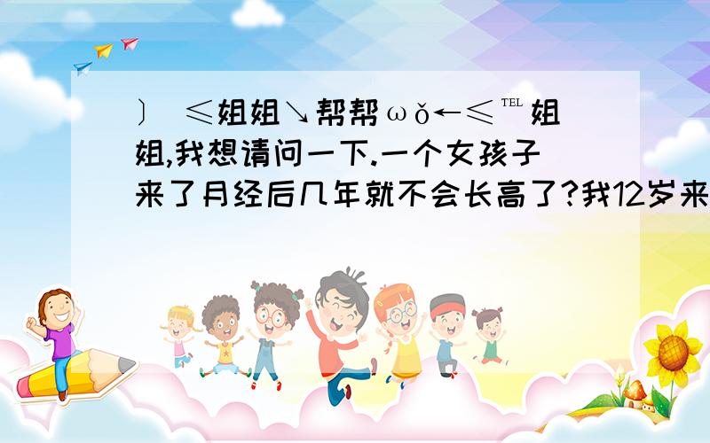 〕 ≤姐姐↘帮帮ωǒ←≤℡姐姐,我想请问一下.一个女孩子来了月经后几年就不会长高了?我12岁来的月经,今年14岁了,现在163CM,还可以长高吗?