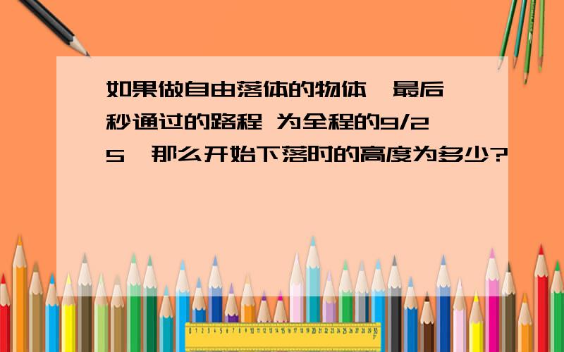 如果做自由落体的物体,最后一秒通过的路程 为全程的9/25,那么开始下落时的高度为多少?