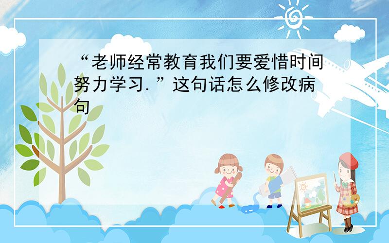 “老师经常教育我们要爱惜时间努力学习.”这句话怎么修改病句