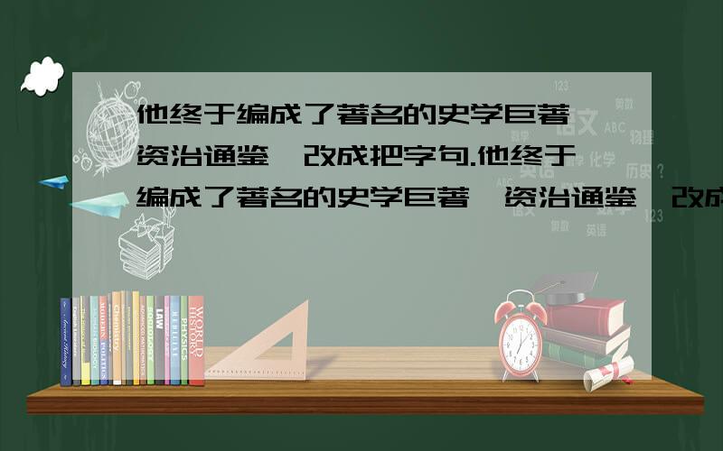 他终于编成了著名的史学巨著《资治通鉴》改成把字句.他终于编成了著名的史学巨著《资治通鉴》改成被字句