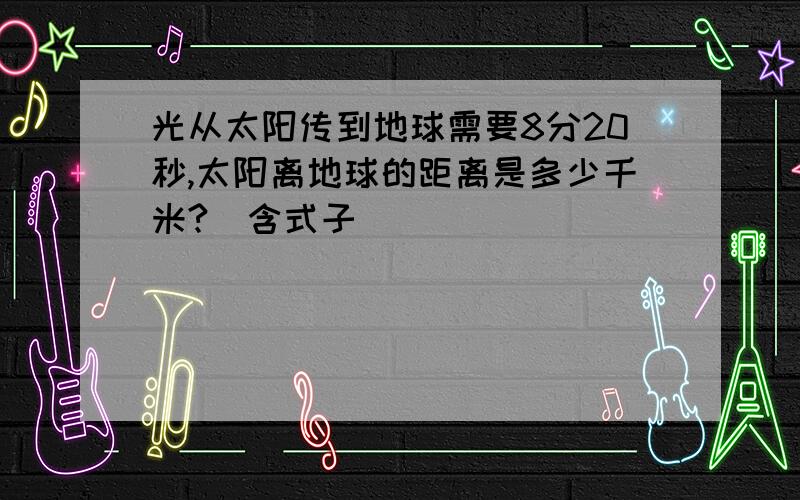 光从太阳传到地球需要8分20秒,太阳离地球的距离是多少千米?（含式子）