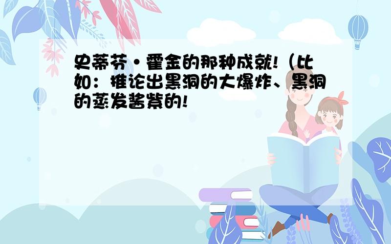 史蒂芬·霍金的那种成就!（比如：推论出黑洞的大爆炸、黑洞的蒸发酱紫的!