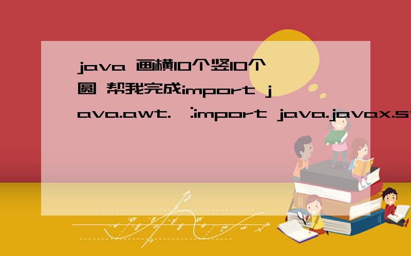 java 画横10个竖10个圆 帮我完成import java.awt.*:import java.javax.swing.*;public class CustomGraphics2 extends JPanel{\x05public CustomGraphics2(){\x05}\x05\x05\x05protected void paintComponent(Graphics g){\x05\x05super.paintComponent(g);\x