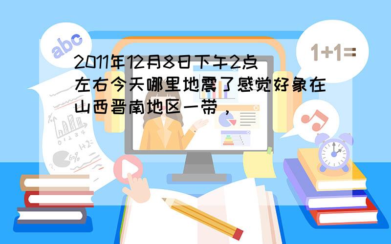 2011年12月8日下午2点左右今天哪里地震了感觉好象在山西晋南地区一带，