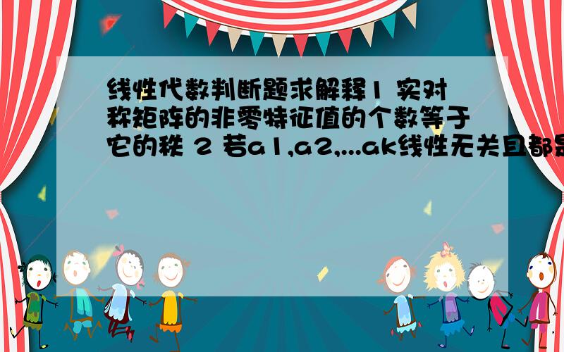 线性代数判断题求解释1 实对称矩阵的非零特征值的个数等于它的秩 2 若a1,a2,...ak线性无关且都是A的特征向量,则将他们先正交化,再单位化后仍为A的特征向量3 二次型f(x1,x2,...,xn)=xTAx在正交变