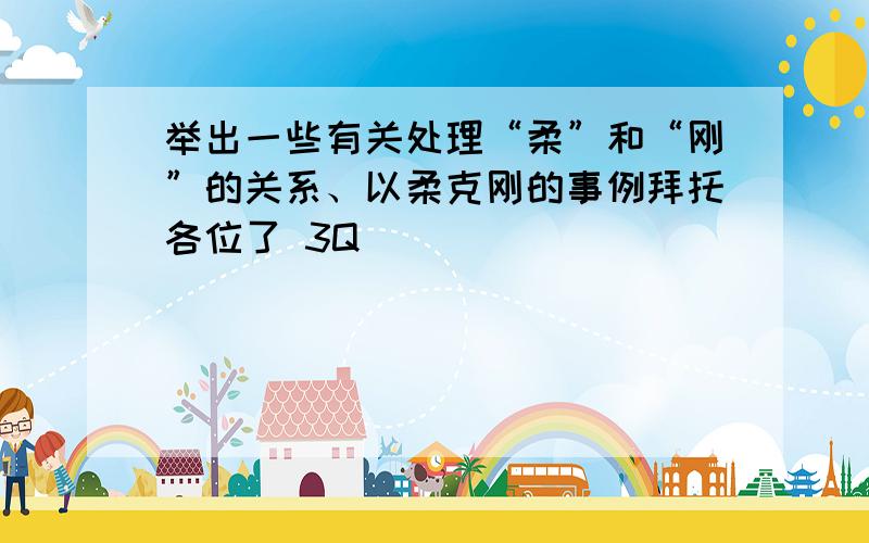 举出一些有关处理“柔”和“刚”的关系、以柔克刚的事例拜托各位了 3Q