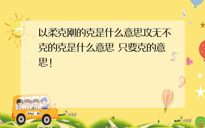 以柔克刚的克是什么意思攻无不克的克是什么意思 只要克的意思!