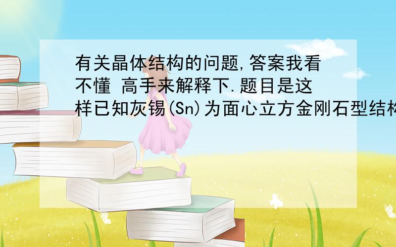 有关晶体结构的问题,答案我看不懂 高手来解释下.题目是这样已知灰锡(Sn)为面心立方金刚石型结构,晶胞参数a=648.9pm ,求Sn的原子半径.参考答案上说的是键长为立方晶胞对角线的1/4,2r = [ (根3)