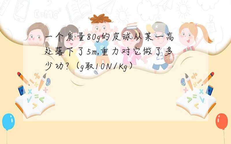 一个质量80g的皮球从某一高处落下了5m,重力对它做了多少功?（g取10N/Kg）