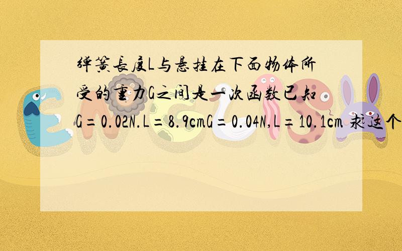 弹簧长度L与悬挂在下面物体所受的重力G之间是一次函数已知G=0.02N.L=8.9cmG=0.04N,L=10.1cm 求这个函数