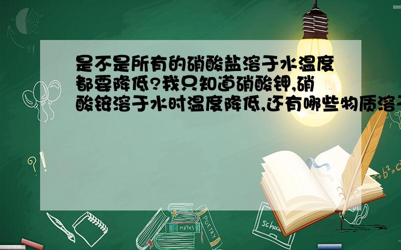 是不是所有的硝酸盐溶于水温度都要降低?我只知道硝酸钾,硝酸铵溶于水时温度降低,还有哪些物质溶于水会降温呢?