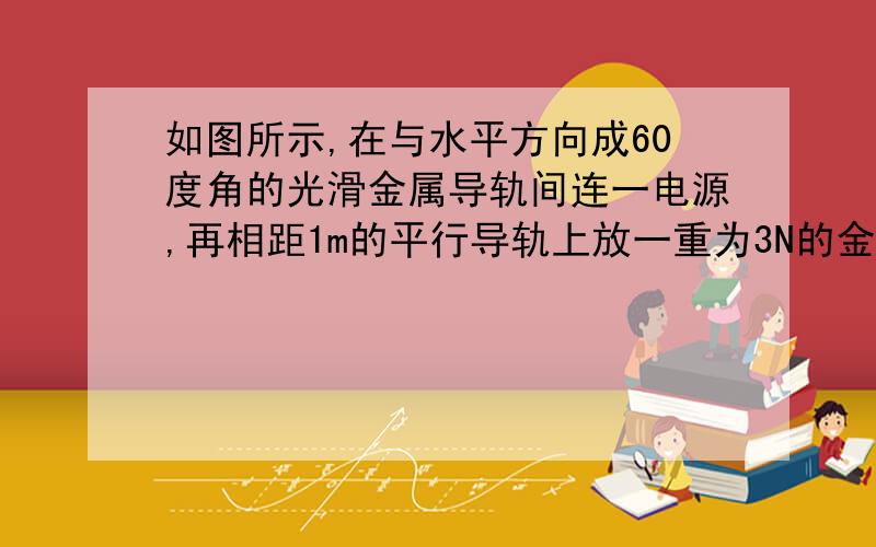 如图所示,在与水平方向成60度角的光滑金属导轨间连一电源,再相距1m的平行导轨上放一重为3N的金属棒ab,棒上通过3A的电流,磁场方向竖直向上,这是棒恰好静止,求：（1）、匀强电场的电场强