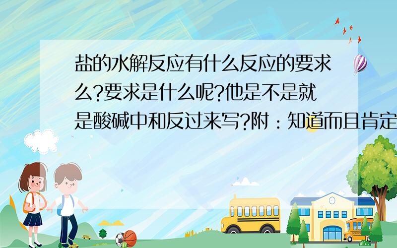 盐的水解反应有什么反应的要求么?要求是什么呢?他是不是就是酸碱中和反过来写?附：知道而且肯定的请加个 (肯定）我担心被误,误人子弟总是不好的!