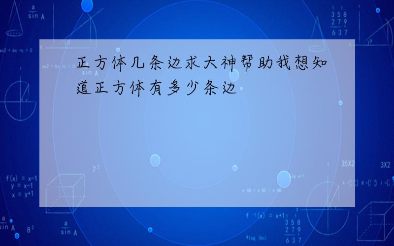 正方体几条边求大神帮助我想知道正方体有多少条边