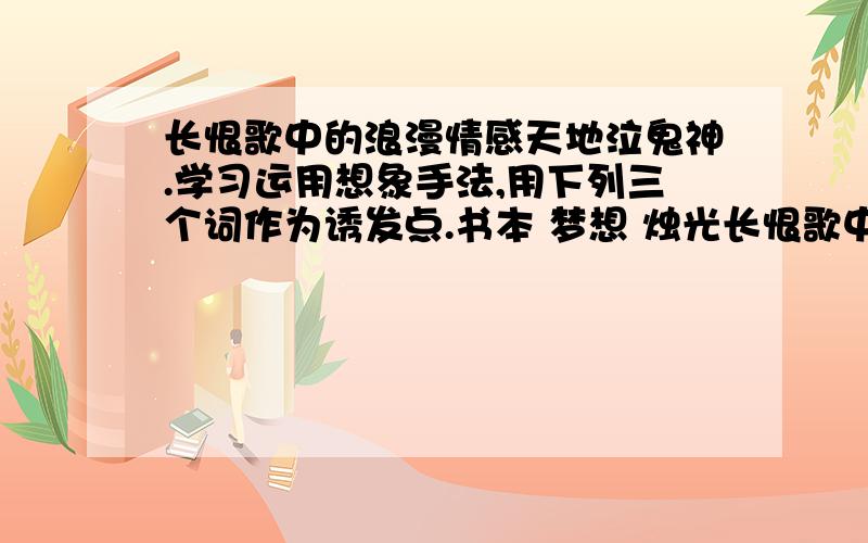 长恨歌中的浪漫情感天地泣鬼神.学习运用想象手法,用下列三个词作为诱发点.书本 梦想 烛光长恨歌中的浪漫情感天地泣鬼神.学习运用想象手法,用下列三个词作为诱发点,分别创设一种情景,