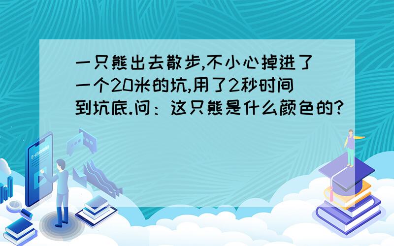 一只熊出去散步,不小心掉进了一个20米的坑,用了2秒时间到坑底.问：这只熊是什么颜色的?