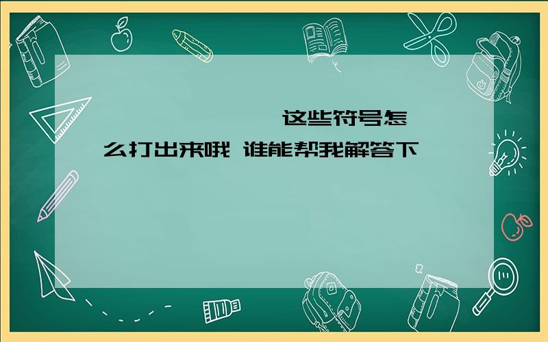 丶 丨 灬 丿 彡 艹 卩 冫 巛 丬 氵 纟这些符号怎么打出来哦 谁能帮我解答下