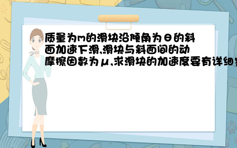 质量为m的滑块沿倾角为θ的斜面加速下滑,滑块与斜面间的动摩擦因数为μ,求滑块的加速度要有详细步骤和说明