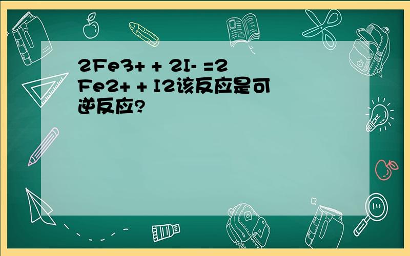 2Fe3+ + 2I- =2Fe2+ + I2该反应是可逆反应?