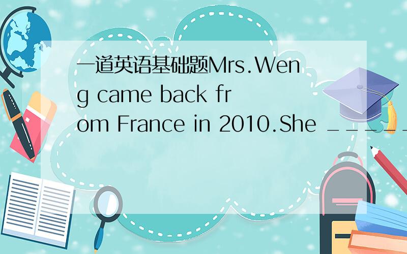 一道英语基础题Mrs.Weng came back from France in 2010.She _________ there for four years.A.works B.worked C.has worked