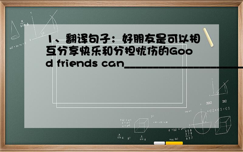 1、翻译句子：好朋友是可以相互分享快乐和分担忧伤的Good friends can_____________________________.2、Shanghai is developing very fast.And it is larger than_____in Jiangsu.A any city B any other city C any other citise D the othe