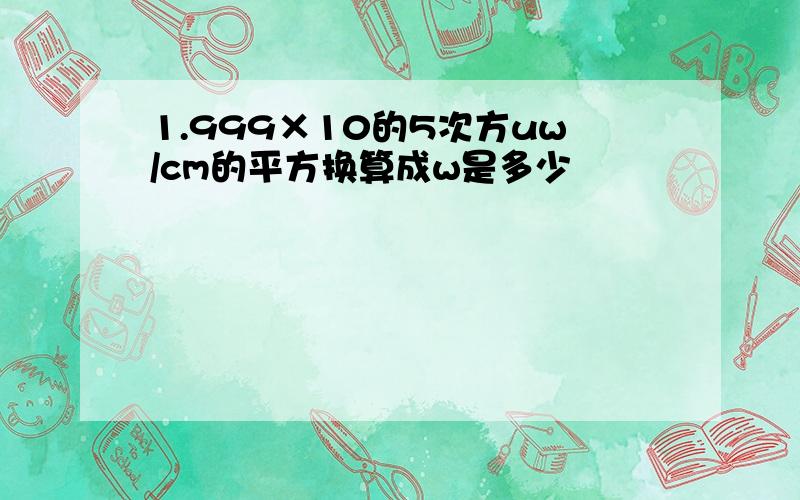 1.999×10的5次方uw/cm的平方换算成w是多少