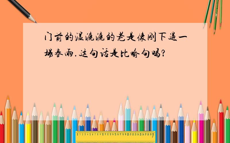 门前的湿漉漉的老是像刚下过一场春雨.这句话是比喻句吗?