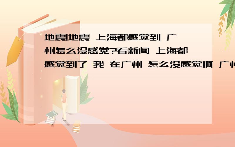 地震!地震 上海都感觉到 广州怎么没感觉?看新闻 上海都感觉到了 我 在广州 怎么没感觉啊 广州离汶川县的距离比上海还近呢?