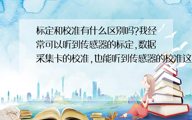 标定和校准有什么区别吗?我经常可以听到传感器的标定,数据采集卡的校准,也能听到传感器的校准这些说法,我想知道标定和校准的区别!