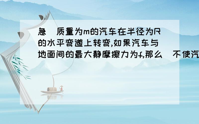 急)质量为m的汽车在半径为R的水平弯道上转弯,如果汽车与地面间的最大静摩擦力为f,那么(不使汽车与地面发生相对滑动的最大转弯速率)(这句话什么意思哈)为√(fR/m)这个滑动摩擦是指向圆心