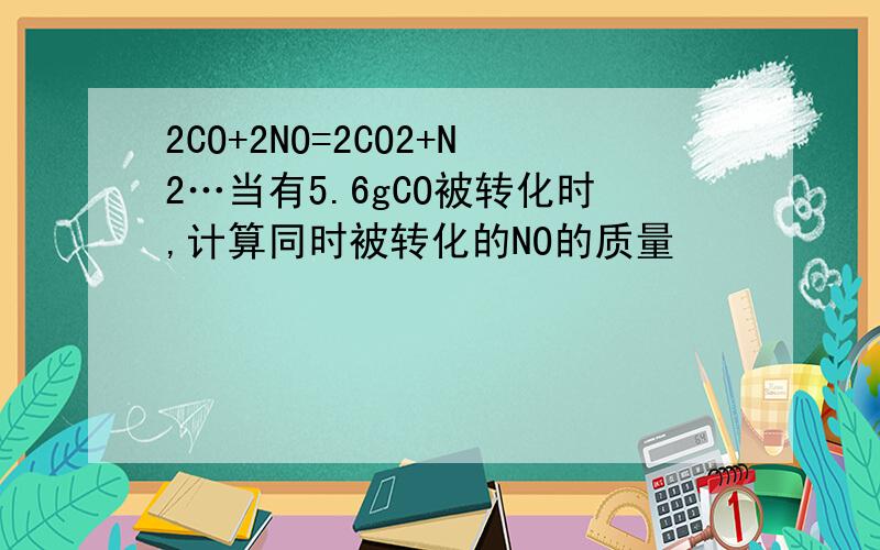 2CO+2NO=2CO2+N2…当有5.6gCO被转化时,计算同时被转化的NO的质量