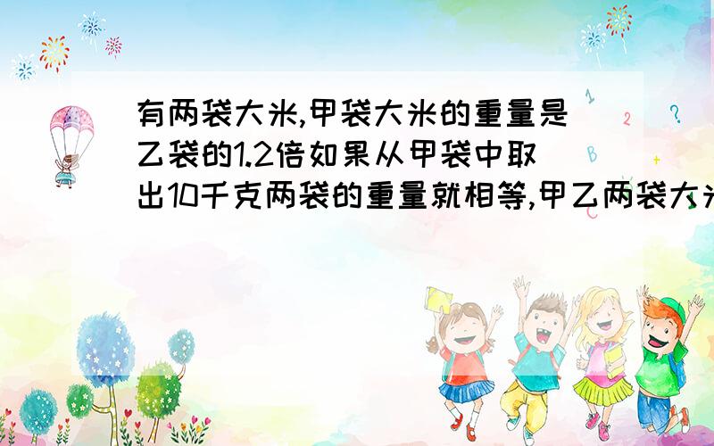 有两袋大米,甲袋大米的重量是乙袋的1.2倍如果从甲袋中取出10千克两袋的重量就相等,甲乙两袋大米原来多重快,急