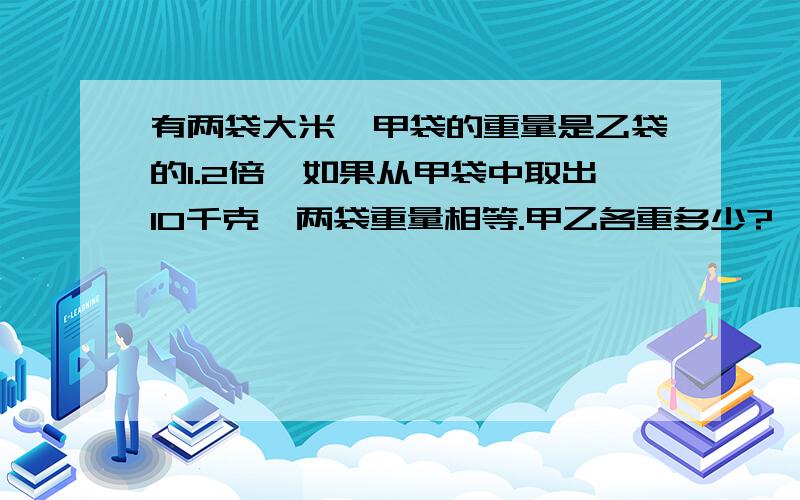 有两袋大米,甲袋的重量是乙袋的1.2倍,如果从甲袋中取出10千克,两袋重量相等.甲乙各重多少?