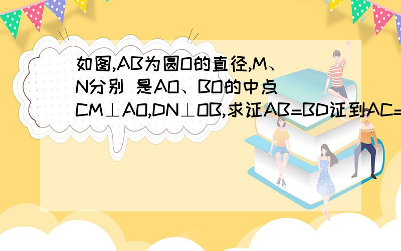 如图,AB为圆O的直径,M、N分别 是AO、BO的中点 CM⊥AO,DN⊥OB,求证AB=BD证到AC=CO,DO=DB,接下来是?是AC=BD