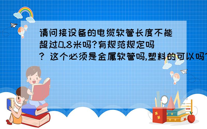 请问接设备的电缆软管长度不能超过0.8米吗?有规范规定吗? 这个必须是金属软管吗,塑料的可以吗?