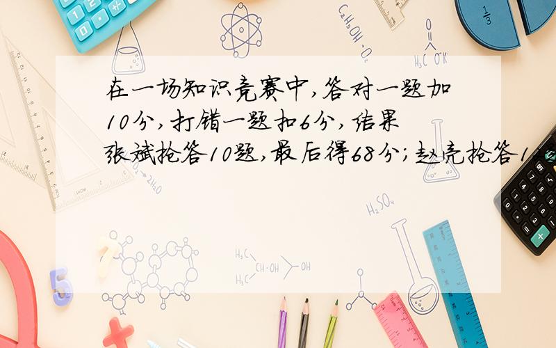 在一场知识竞赛中,答对一题加10分,打错一题扣6分,结果张斌抢答10题,最后得68分；赵亮抢答12题,最后得56分.1.张斌答对了几题?2.赵亮答错了几题?